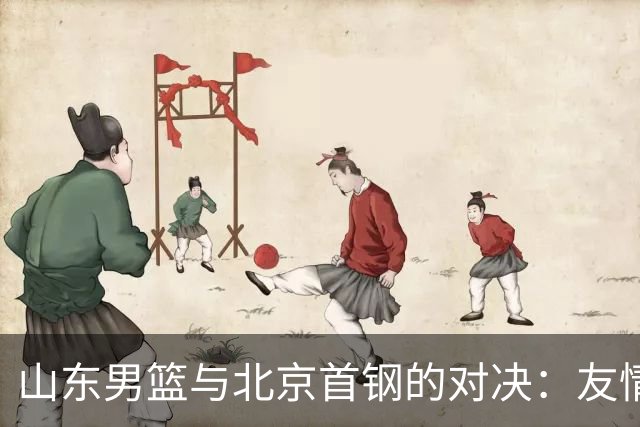 山东男篮与北京首钢的对决：友情的力量与篮板的战争